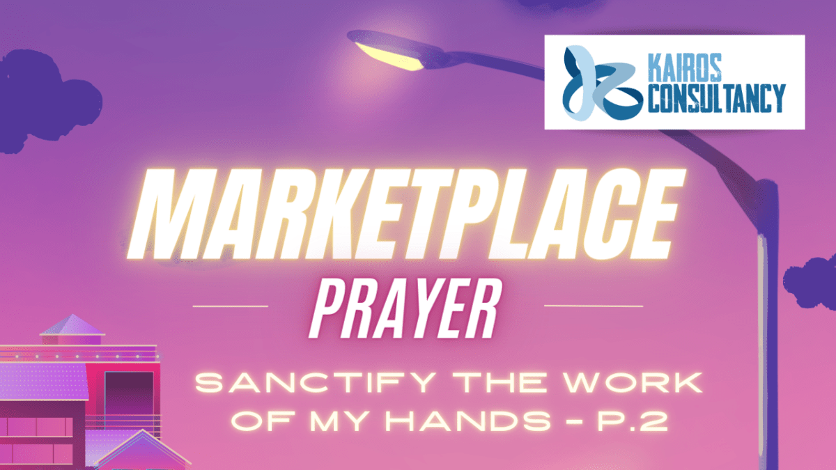 Sanctify The Work Of My Hands – Part 2 | Marketplace Prayer | Kairos Consultancy&nbsp;Group